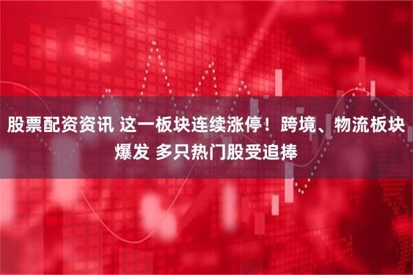 股票配资资讯 这一板块连续涨停！跨境、物流板块爆发 多只热门股受追捧