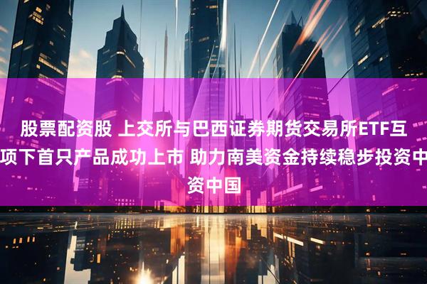 股票配资股 上交所与巴西证券期货交易所ETF互通项下首只产品成功上市 助力南美资金持续稳步投资中国