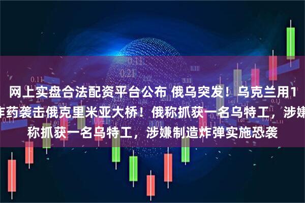 网上实盘合法配资平台公布 俄乌突发！乌克兰用1100公斤TNT当量炸药袭击俄克里米亚大桥！俄称抓获一名乌特工，涉嫌制造炸弹实施恐袭