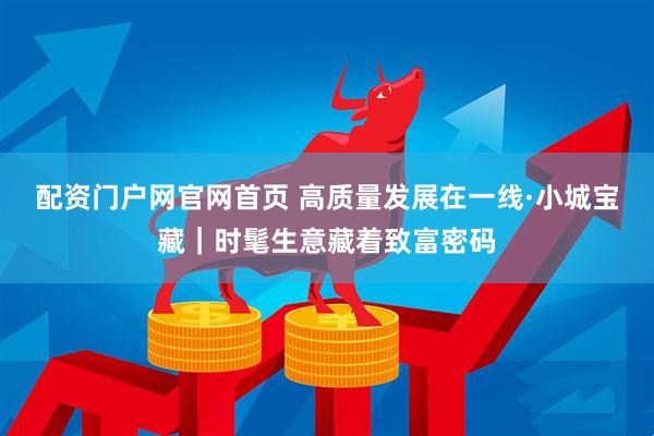 配资门户网官网首页 高质量发展在一线·小城宝藏｜时髦生意藏着致富密码