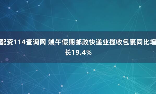 配资114查询网 端午假期邮政快递业揽收包裹同比增长19.4%