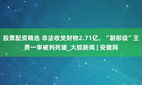 股票配资精选 非法收受财物2.71亿，“副部级”王勇一审被判死缓_大皖新闻 | 安徽网