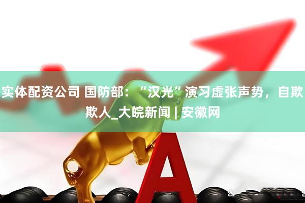 实体配资公司 国防部：“汉光”演习虚张声势，自欺欺人_大皖新闻 | 安徽网
