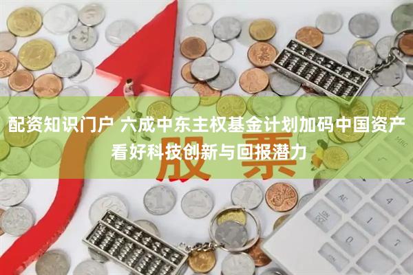 配资知识门户 六成中东主权基金计划加码中国资产 看好科技创新与回报潜力