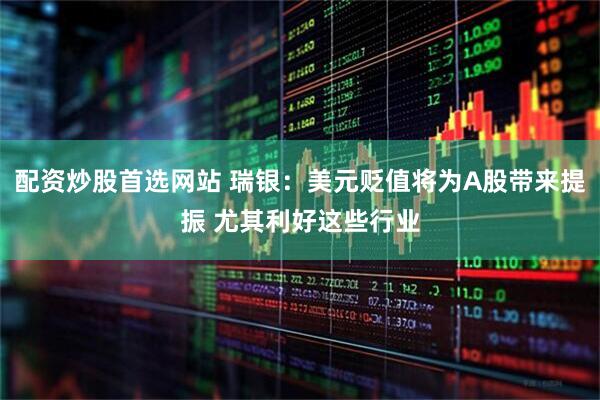 配资炒股首选网站 瑞银：美元贬值将为A股带来提振 尤其利好这些行业