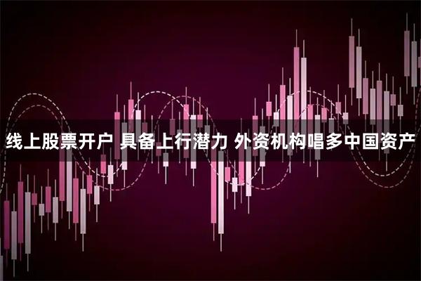 线上股票开户 具备上行潜力 外资机构唱多中国资产