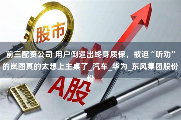 前三配资公司 用户倒逼出终身质保，被迫“听劝”的岚图真的太想上主桌了_汽车_华为_东风集团股份