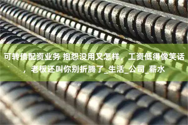 可转债配资业务 抱怨没用又怎样，工资低得像笑话，老板还叫你别折腾了_生活_公司_薪水