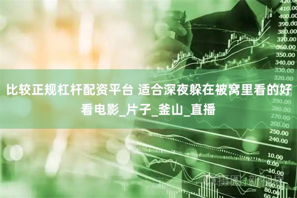 比较正规杠杆配资平台 适合深夜躲在被窝里看的好看电影_片子_釜山_直播