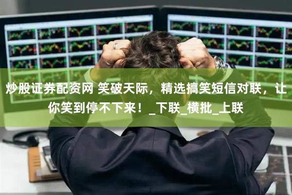 炒股证券配资网 笑破天际，精选搞笑短信对联，让你笑到停不下来！_下联_横批_上联