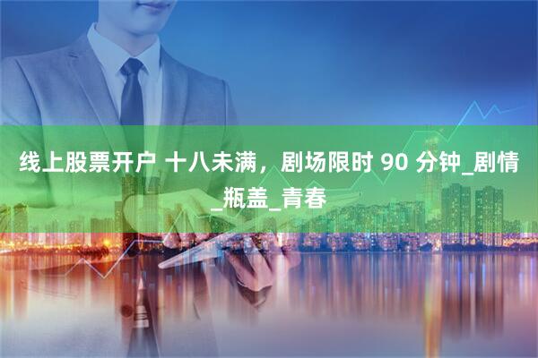 线上股票开户 十八未满，剧场限时 90 分钟_剧情_瓶盖_青春