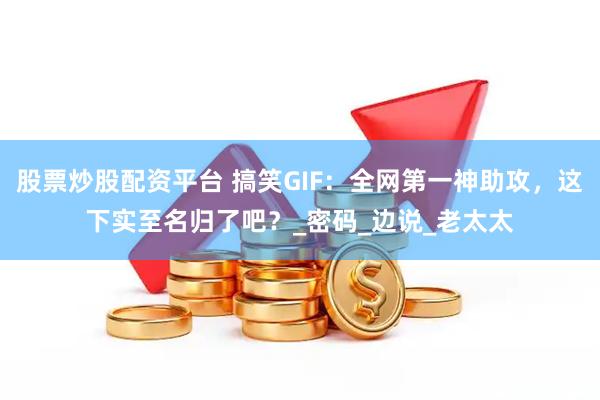 股票炒股配资平台 搞笑GIF：全网第一神助攻，这下实至名归了吧？_密码_边说_老太太