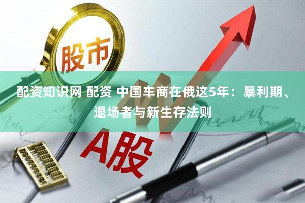 配资知识网 配资 中国车商在俄这5年：暴利期、退场者与新生存法则