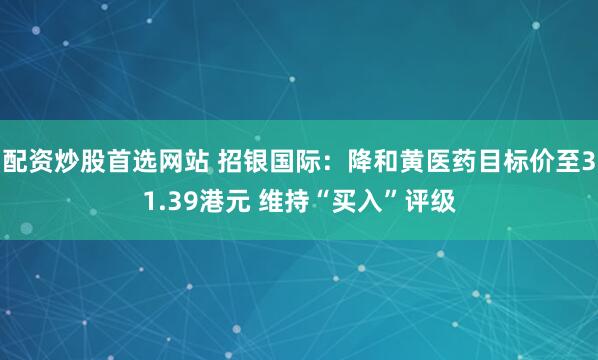 配资炒股首选网站 招银国际：降和黄医药目标价至31.39港元 维持“买入”评级