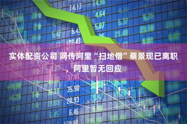 实体配资公司 网传阿里“扫地僧”蔡景现已离职，阿里暂无回应