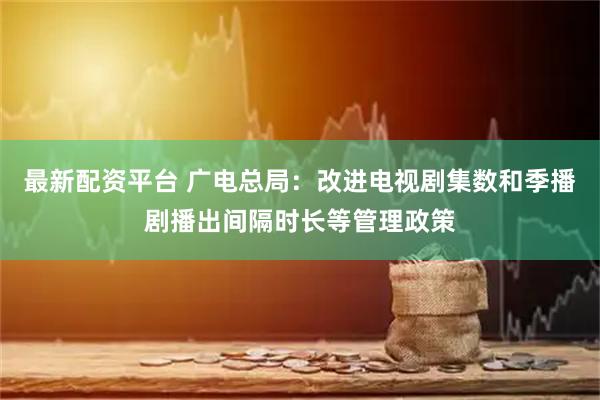 最新配资平台 广电总局：改进电视剧集数和季播剧播出间隔时长等管理政策