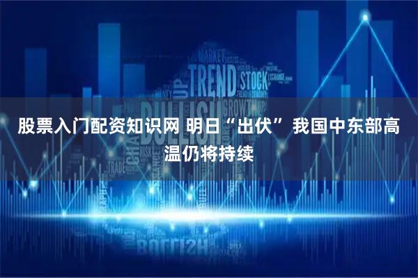股票入门配资知识网 明日“出伏” 我国中东部高温仍将持续
