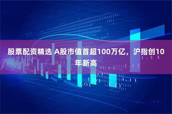 股票配资精选 A股市值首超100万亿，沪指创10年新高